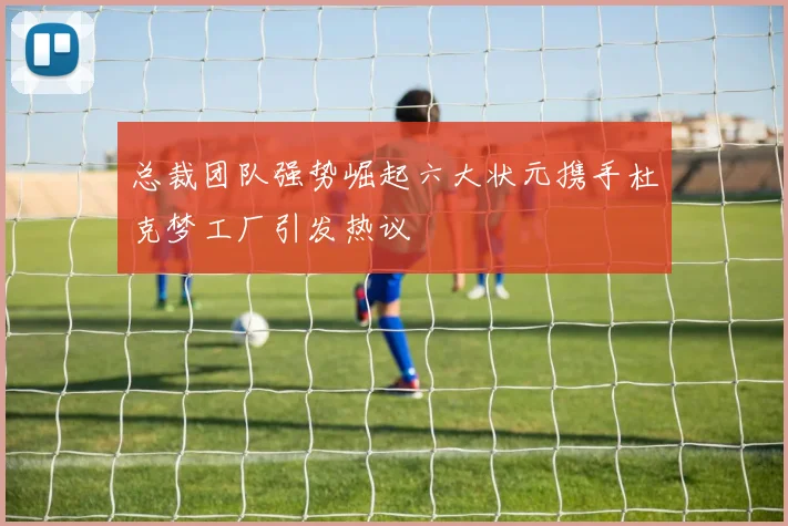 总裁团队强势崛起六大状元携手杜克梦工厂引发热议