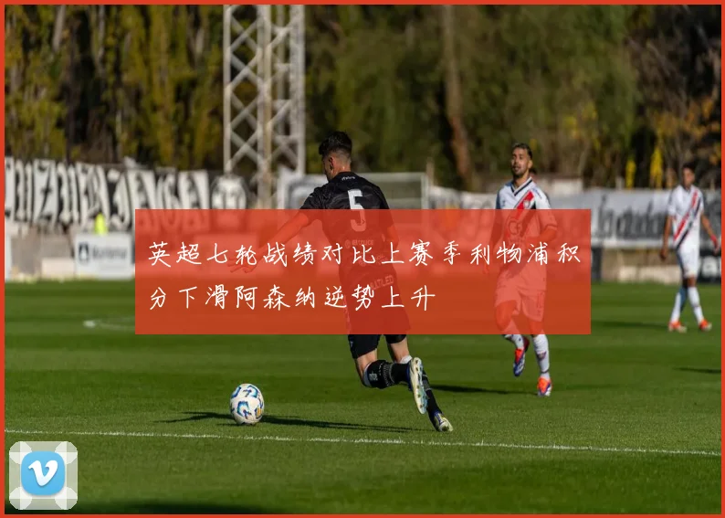 英超七轮战绩对比上赛季利物浦积分下滑阿森纳逆势上升