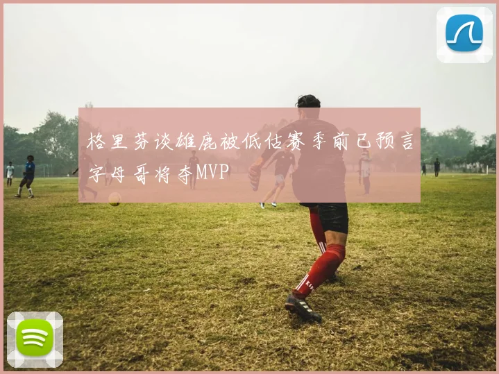 格里芬谈雄鹿被低估赛季前已预言字母哥将夺MVP