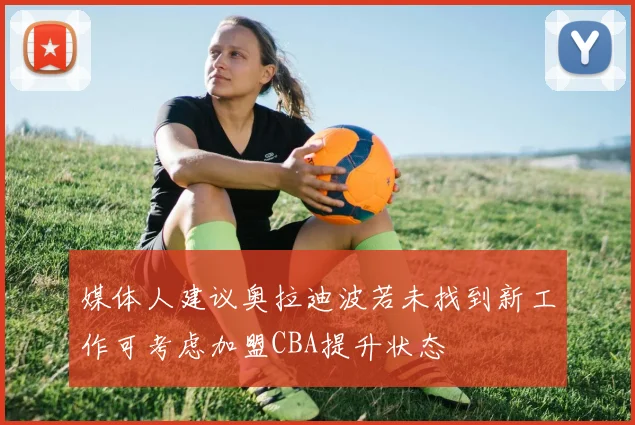 媒体人建议奥拉迪波若未找到新工作可考虑加盟CBA提升状态