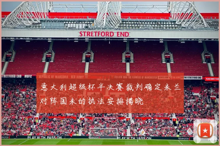 意大利超级杯半决赛裁判确定米兰对阵国米的执法安排揭晓