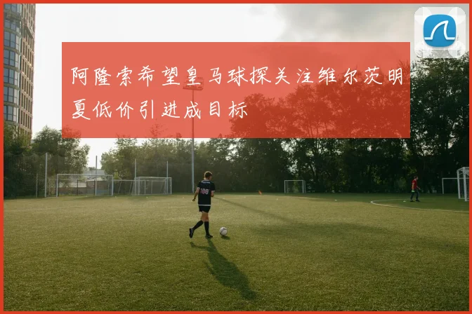 阿隆索希望皇马球探关注维尔茨明夏低价引进成目标