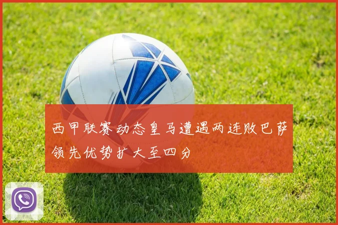西甲联赛动态皇马遭遇两连败巴萨领先优势扩大至四分