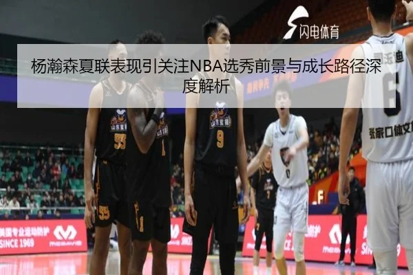 杨瀚森夏联表现引关注NBA选秀前景与成长路径深度解析 | HaoBo