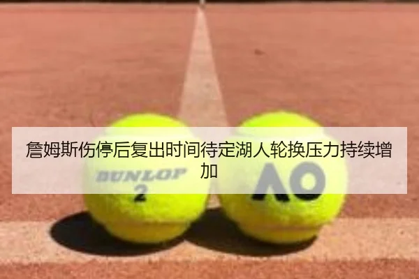 詹姆斯伤停后复出时间待定湖人轮换压力持续增加 | HaoBo